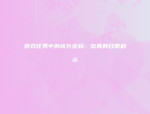 游戏任务中的成长密码：悠真的日常启示
