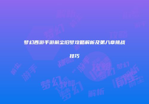 梦幻西游手游前尘旧梦攻略解析及第八章挑战技巧