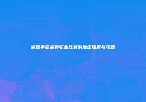 魔兽争霸最新职业比赛的地图理解与攻略