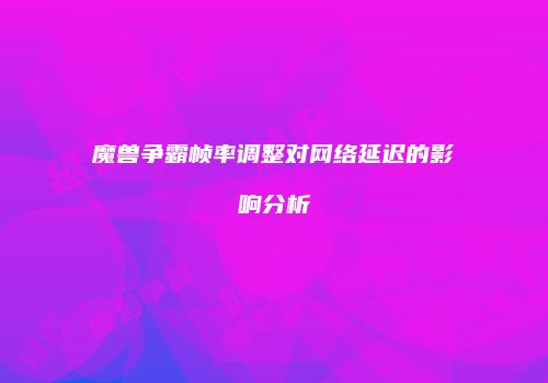 魔兽争霸帧率调整对网络延迟的影响分析