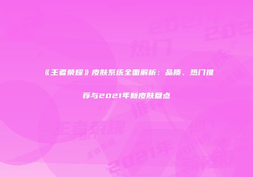 《王者荣耀》皮肤系统全面解析：品质、热门推荐与2021年新皮肤盘点