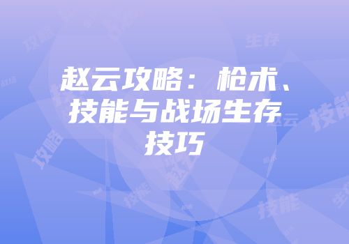 赵云攻略：枪术、技能与战场生存技巧