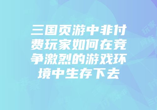 三国页游中非付费玩家如何在竞争激烈的游戏环境中生存下去