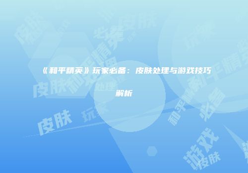 《和平精英》玩家必备：皮肤处理与游戏技巧解析