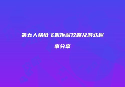 第五人格纸飞机拆解攻略及游戏趣事分享