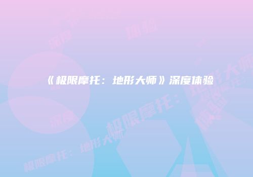 《极限摩托：地形大师》深度体验