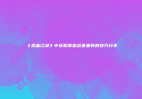《热血江湖》中获取南蛮战象坐骑的技巧分享