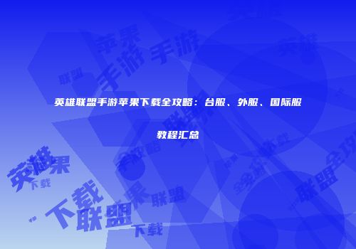 英雄联盟手游苹果下载全攻略：台服、外服、国际服教程汇总