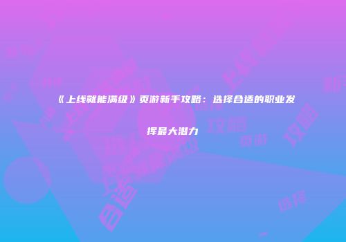 《上线就能满级》页游新手攻略:选择合适的职业发挥最大潜力