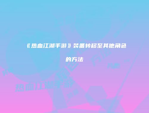 《热血江湖手游》装备转移至其他角色的方法