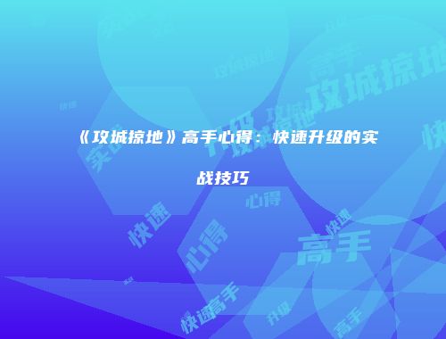 《攻城掠地》高手心得：快速升级的实战技巧