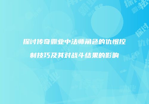 探讨传奇霸业中法师角色的仇恨控制技巧及其对战斗结果的影响