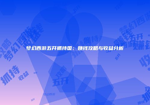 梦幻西游五开抓持国：赚钱攻略与收益分析