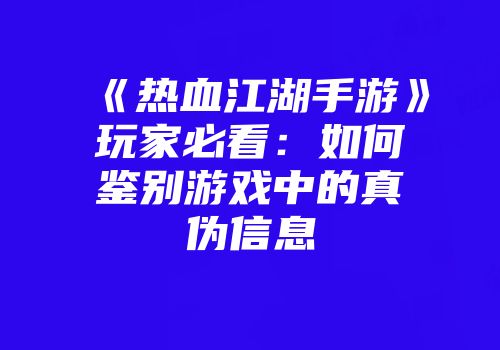 《热血江湖手游》玩家必看：如何鉴别游戏中的真伪信息