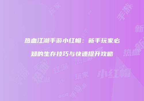 热血江湖手游小红帽：新手玩家必知的生存技巧与快速提升攻略