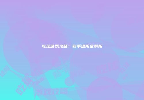 吃球游戏攻略：新手进阶全解析