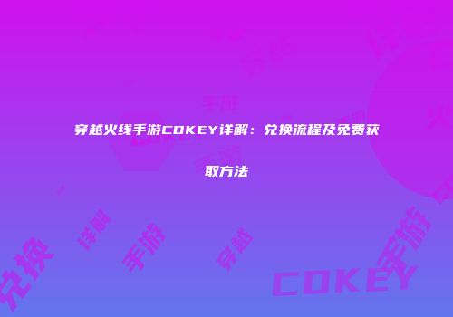 穿越火线手游CDKEY详解：兑换流程及免费获取方法