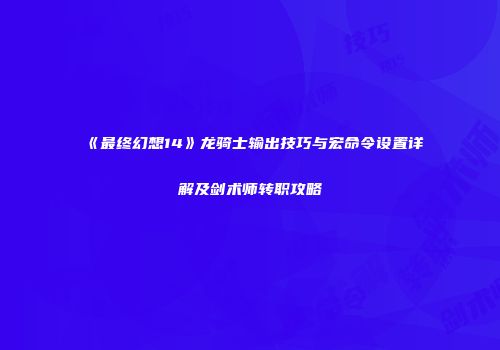 《最终幻想14》龙骑士输出技巧与宏命令设置详解及剑术师转职攻略
