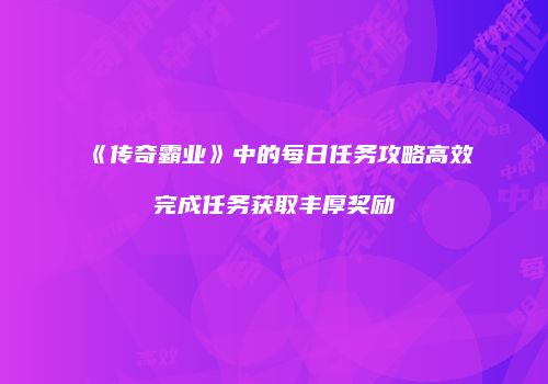 《传奇霸业》中的每日任务攻略高效完成任务获取丰厚奖励