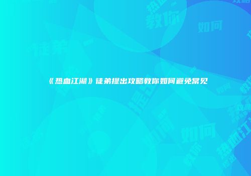 《热血江湖》徒弟提出攻略教你如何避免常见