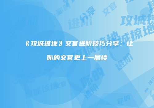 《攻城掠地》文官进阶技巧分享：让你的文官更上一层楼
