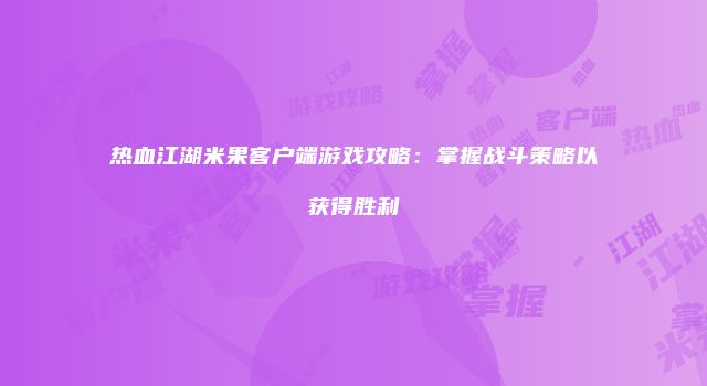 热血江湖米果客户端游戏攻略：掌握战斗策略以获得胜利