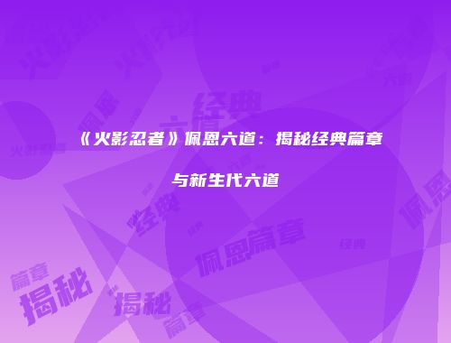 《火影忍者》佩恩六道：揭秘经典篇章与新生代六道