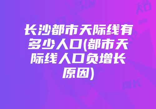 长沙都市天际线有多少人口(都市天际线人口负增长原因)