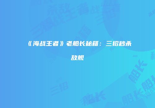 《海战王者》老船长秘籍：三招秒杀敌舰