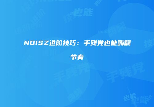 NOISZ进阶技巧：手残党也能嗨翻节奏