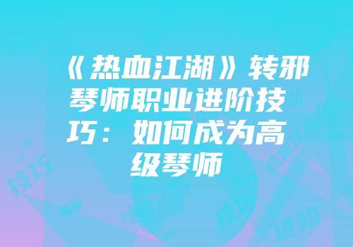 《热血江湖》转邪琴师职业进阶技巧：如何成为高级琴师
