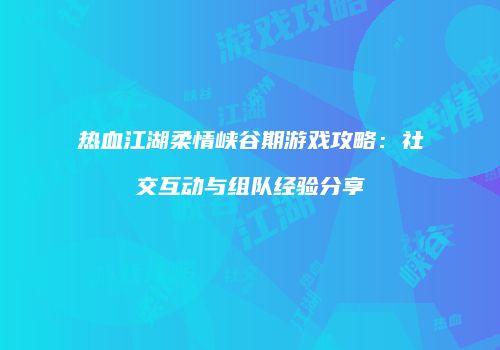 热血江湖柔情峡谷期游戏攻略:社交互动与组队经验分享