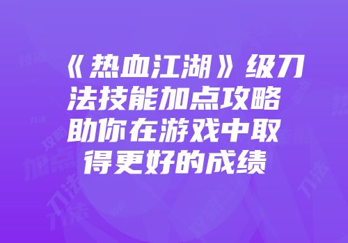 《热血江湖》级刀法技能加点攻略助你在游戏中取得更好的成绩