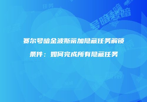 赛尔号暗金波斯蒂加隐藏任务解锁条件：如何完成所有隐藏任务