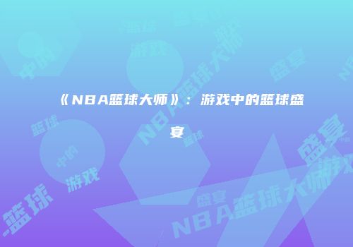 《NBA篮球大师》：游戏中的篮球盛宴
