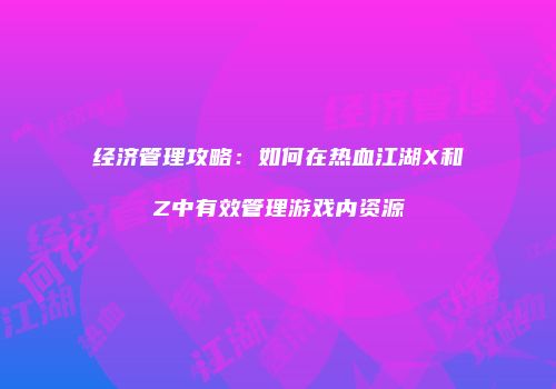 经济管理攻略：如何在热血江湖X和Z中有效管理游戏内资源