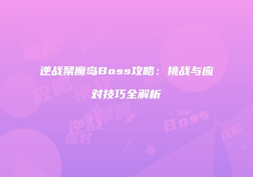 逆战禁魔岛Boss攻略：挑战与应对技巧全解析