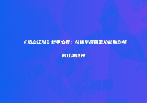 《热血江湖》新手必看：快速掌握图鉴功能助你畅游江湖世界