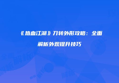 《热血江湖》刀转外形攻略：全面解析外观提升技巧