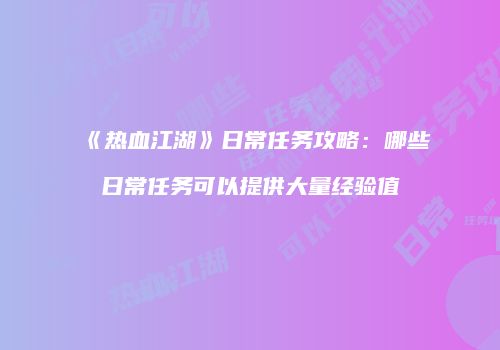 《热血江湖》日常任务攻略：哪些日常任务可以提供大量经验值