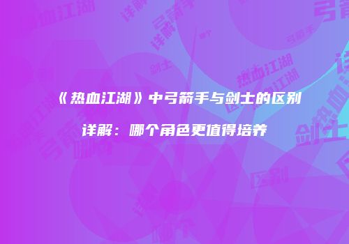 《热血江湖》中弓箭手与剑士的区别详解：哪个角色更值得培养