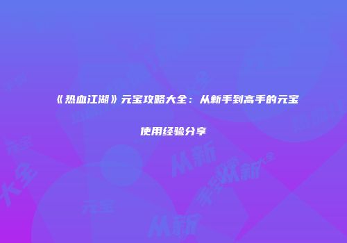 《热血江湖》元宝攻略大全：从新手到高手的元宝使用经验分享