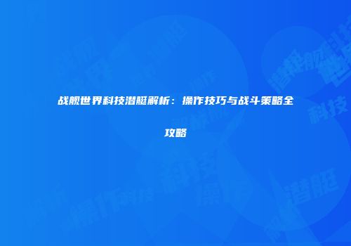 战舰世界科技潜艇解析：操作技巧与战斗策略全攻略