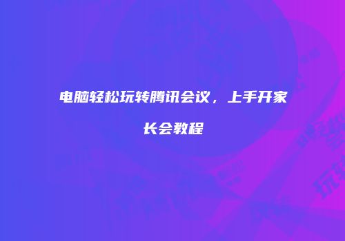 电脑轻松玩转腾讯会议，上手开家长会教程