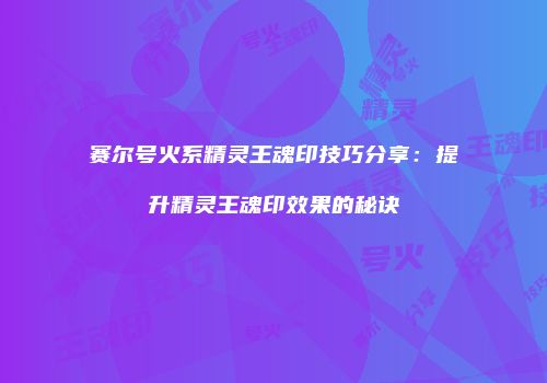 赛尔号火系精灵王魂印技巧分享：提升精灵王魂印效果的秘诀