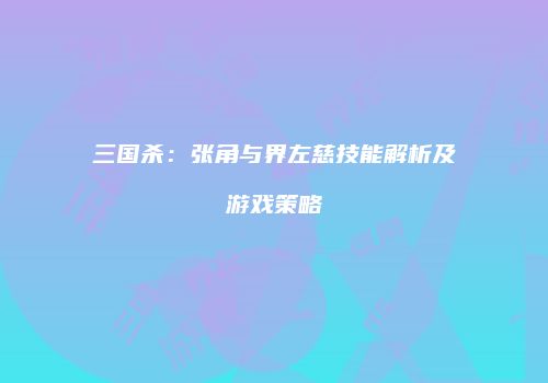 三国杀：张角与界左慈技能解析及游戏策略