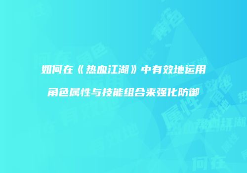 如何在《热血江湖》中有效地运用角色属性与技能组合来强化防御