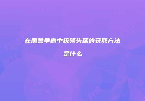 在魔兽争霸中统领头盔的获取方法是什么