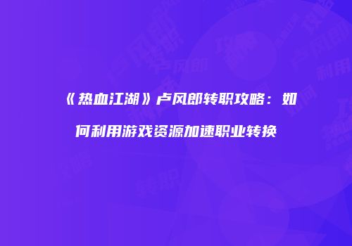 《热血江湖》卢风郎转职攻略：如何利用游戏资源加速职业转换
