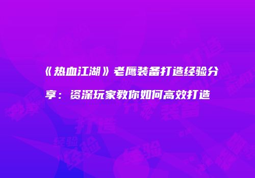 《热血江湖》老鹰装备打造经验分享：资深玩家教你如何高效打造
